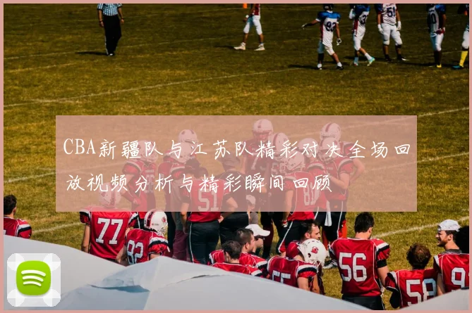 CBA新疆队与江苏队精彩对决全场回放视频分析与精彩瞬间回顾