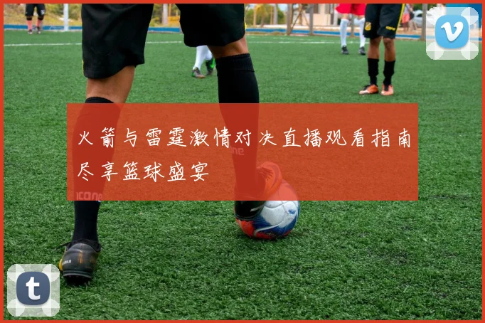 火箭与雷霆激情对决直播观看指南尽享篮球盛宴