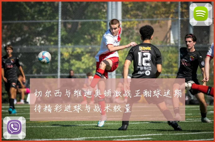 切尔西与维迪奥顿激战正酣球迷期待精彩进球与战术较量