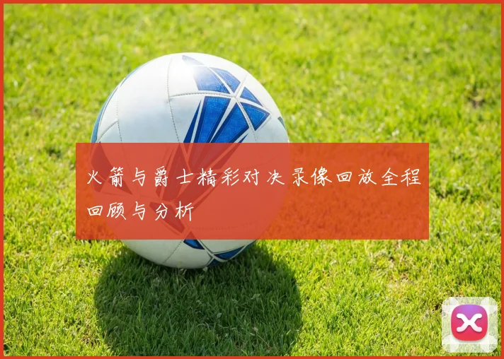 火箭与爵士精彩对决录像回放全程回顾与分析