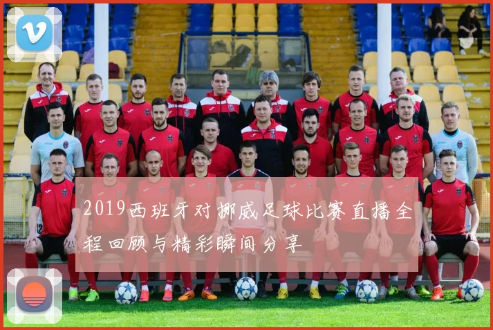 2019西班牙对挪威足球比赛直播全程回顾与精彩瞬间分享